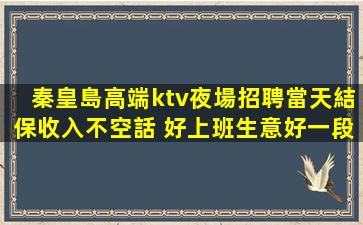 秦皇島高端ktv夜場招聘當天結保收入不空話 好上班生意好一段